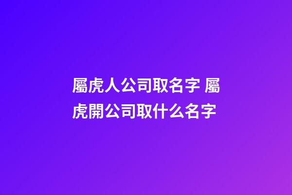屬虎人公司取名字 屬虎開公司取什么名字-第1張-公司起名-玄機派